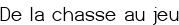 De la chasse au jeu