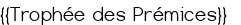  {{<u>Trophée des Prémices</u>}} 