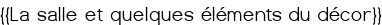 <u>{{La salle et quelques éléments du décor}}</u>