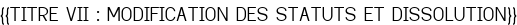 <u>{{TITRE VII : MODIFICATION DES STATUTS ET DISSOLUTION}}</u>