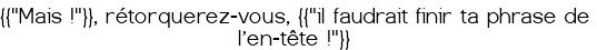  {{"Mais !"}}, rétorquerez-vous, {{"il faudrait finir ta phrase de l'en-tête !"}} 