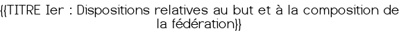 <u>{{TITRE Ier : Dispositions relatives au but et à la composition de la fédération}}</u>